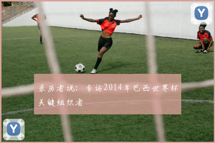 亲历者说：专访2014年巴西世界杯关键组织者