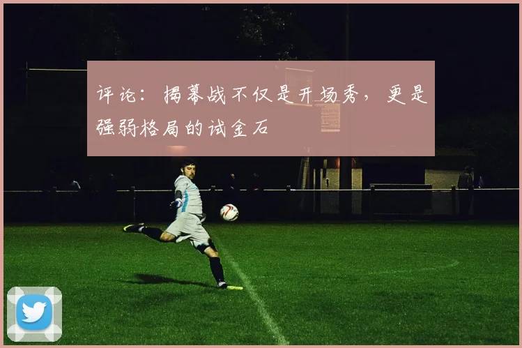 评论：揭幕战不仅是开场秀，更是强弱格局的试金石