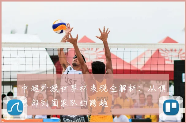 中超外援世界杯表现全解析：从俱乐部到国家队的跨越
