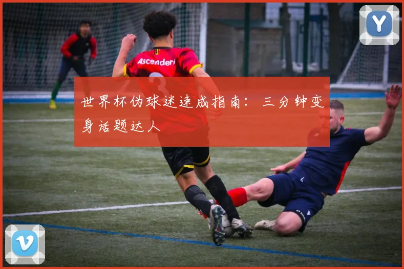 世界杯伪球迷速成指南：三分钟变身话题达人