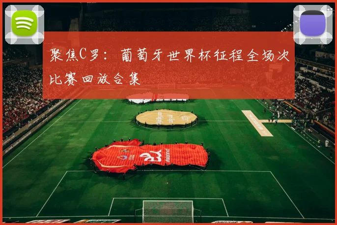 聚焦C罗：葡萄牙世界杯征程全场次比赛回放合集