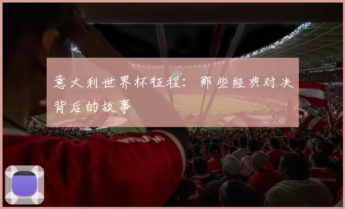 意大利世界杯征程：那些经典对决背后的故事