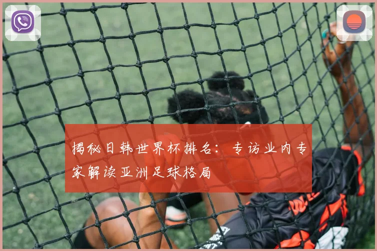 揭秘日韩世界杯排名：专访业内专家解读亚洲足球格局
