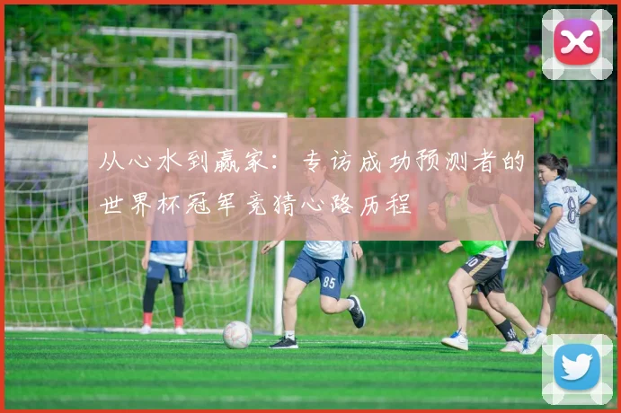 从心水到赢家：专访成功预测者的世界杯冠军竞猜心路历程
