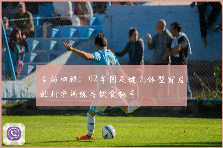 专访回顾：02年国足健儿体型背后的科学训练与饮食秘辛
