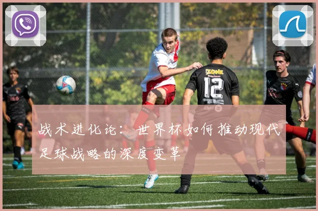 战术进化论：世界杯如何推动现代足球战略的深度变革