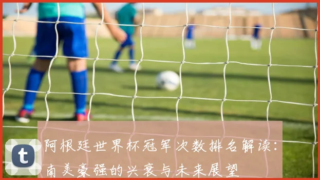 阿根廷世界杯冠军次数排名解读：南美豪强的兴衰与未来展望