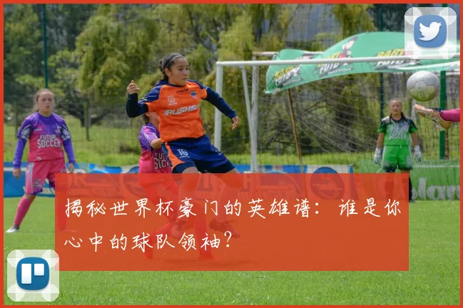 揭秘世界杯豪门的英雄谱：谁是你心中的球队领袖？